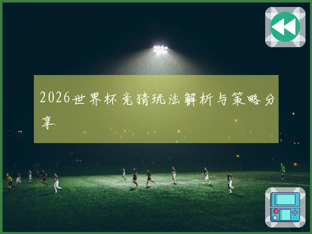 2026世界杯竞猜玩法解析与策略分享