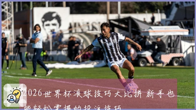 2026世界杯滚球技巧大比拼 新手也能轻松掌握的投注技巧