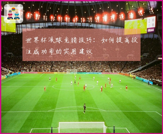 世界杯滚球竞猜技巧：如何提高投注成功率的实用建议