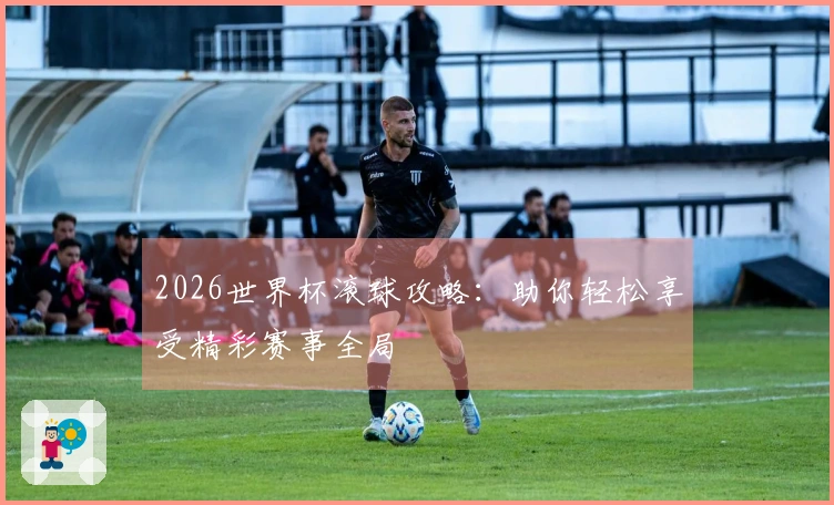 2026世界杯滚球攻略：助你轻松享受精彩赛事全局
