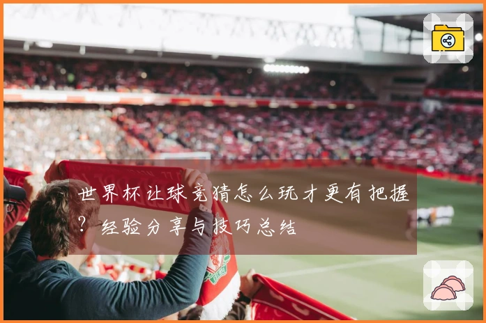世界杯让球竞猜怎么玩才更有把握？经验分享与技巧总结
