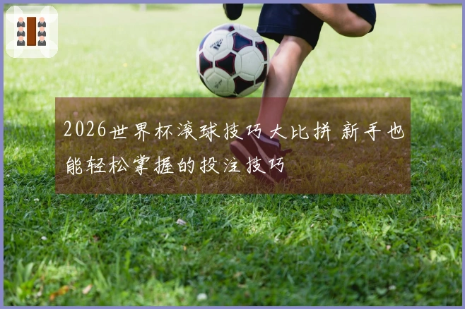 2026世界杯滚球技巧大比拼 新手也能轻松掌握的投注技巧