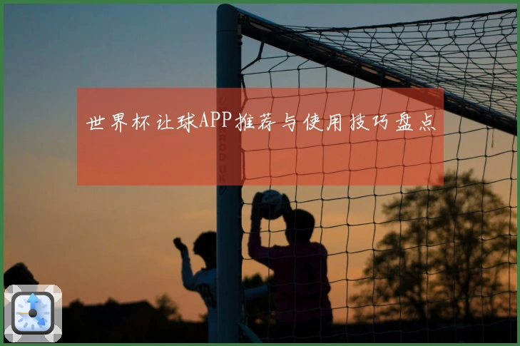 世界杯让球APP推荐与使用技巧盘点