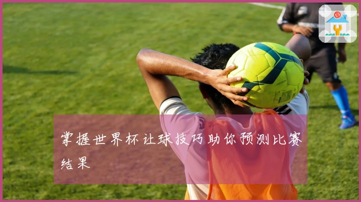 掌握世界杯让球技巧助你预测比赛结果