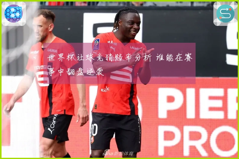 世界杯让球竞猜赔率分析 谁能在赛事中翻盘逆袭