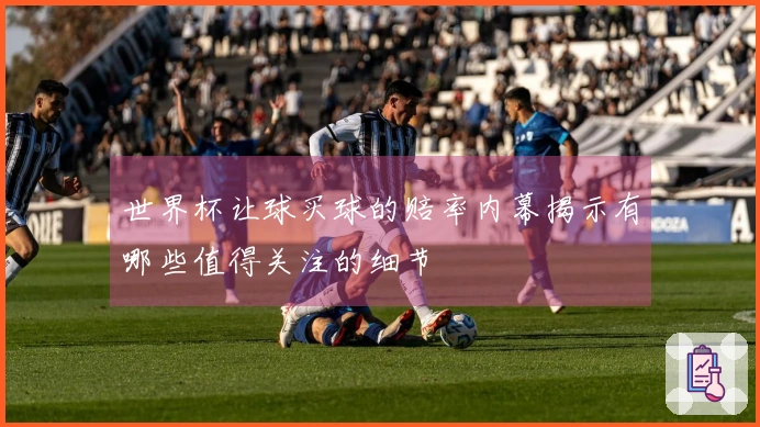 世界杯让球买球的赔率内幕揭示有哪些值得关注的细节