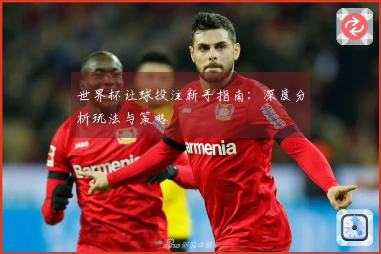 世界杯让球投注新手指南：深度分析玩法与策略