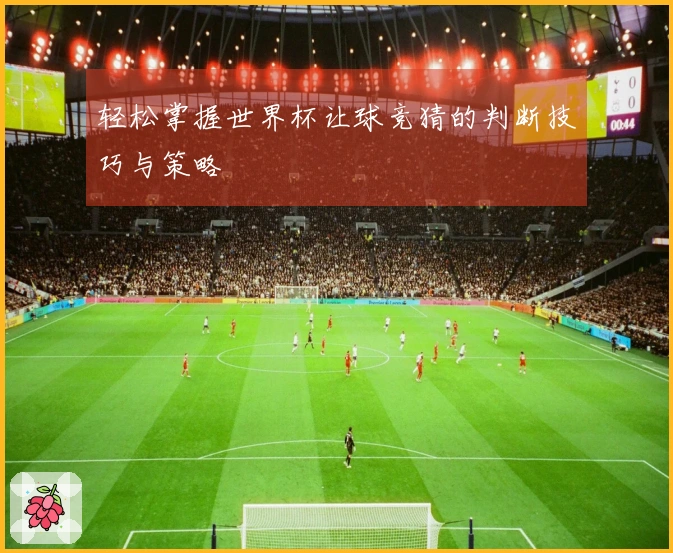 轻松掌握世界杯让球竞猜的判断技巧与策略