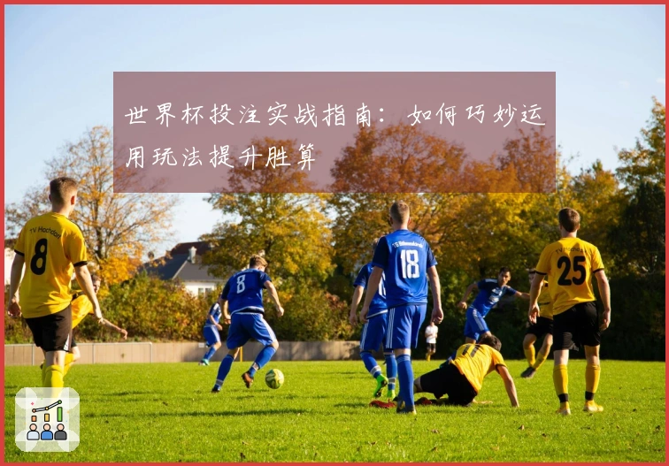 世界杯投注实战指南：如何巧妙运用玩法提升胜算