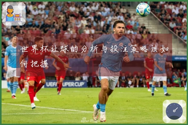 世界杯让球的分析与投注策略该如何把握