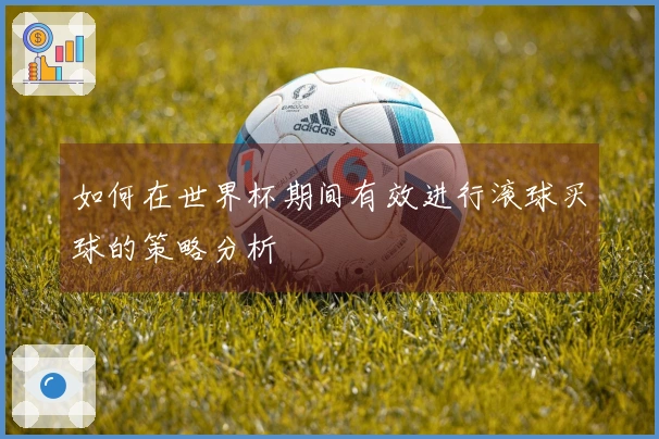 如何在世界杯期间有效进行滚球买球的策略分析