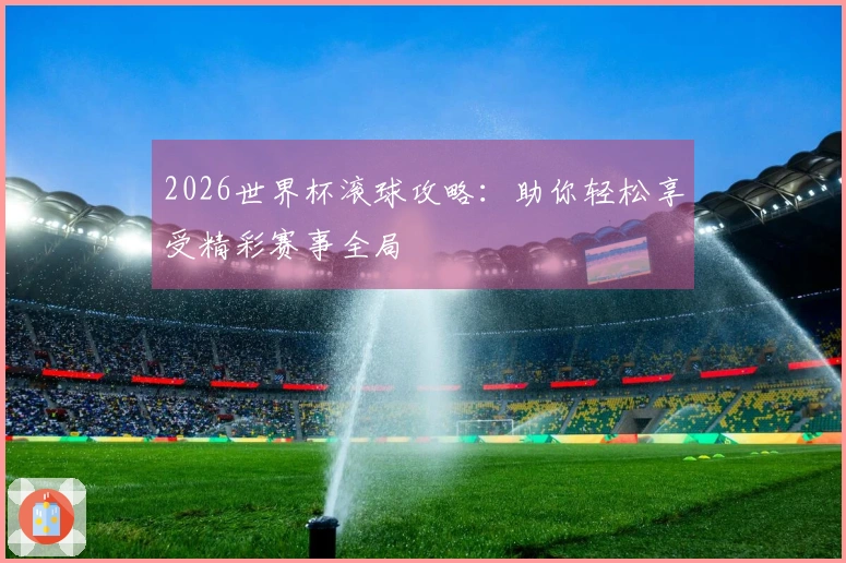2026世界杯滚球攻略：助你轻松享受精彩赛事全局