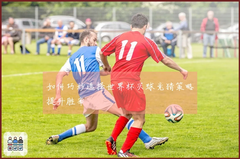如何巧妙选择世界杯买球竞猜策略提升胜率
