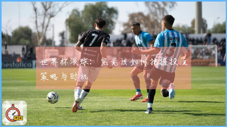 世界杯滚球:究竟该如何把握投注策略与时机