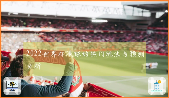 2022世界杯滚球的热门玩法与预测分析