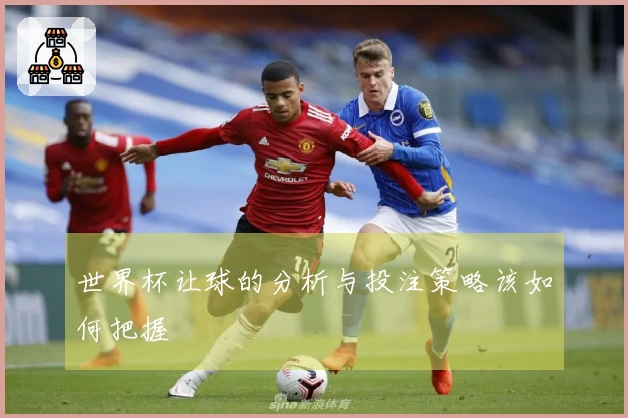 世界杯让球的分析与投注策略该如何把握