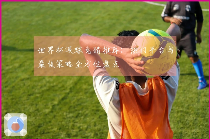 世界杯滚球竞猜推荐：热门平台与最佳策略全方位盘点