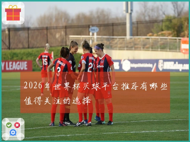 2026年世界杯买球平台推荐有哪些值得关注的选择
