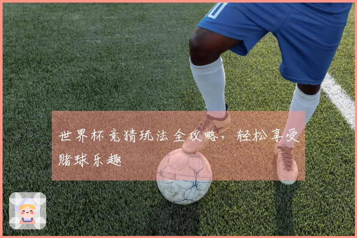 世界杯竞猜玩法全攻略，轻松享受赌球乐趣
