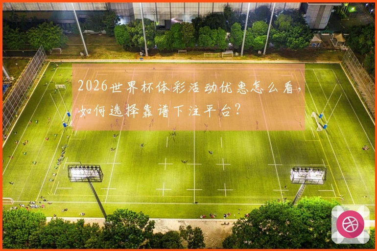 2026世界杯体彩活动优惠怎么看，如何选择靠谱下注平台？