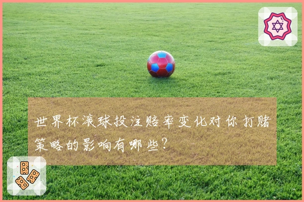 世界杯滚球投注赔率变化对你打赌策略的影响有哪些?