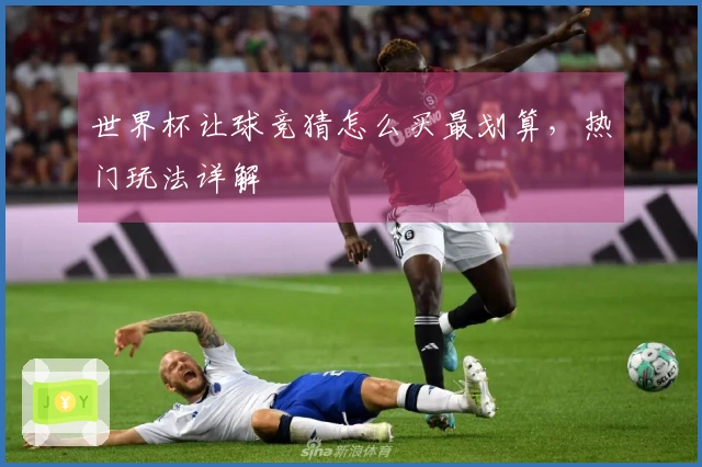 世界杯让球竞猜怎么买最划算，热门玩法详解