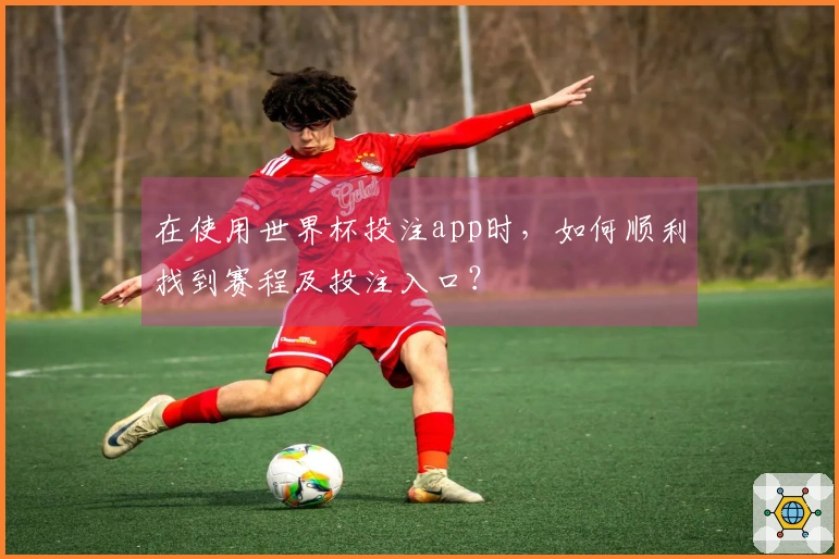在使用世界杯投注app时，如何顺利找到赛程及投注入口？
