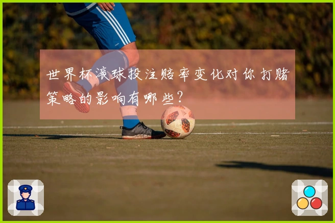 世界杯滚球投注赔率变化对你打赌策略的影响有哪些？
