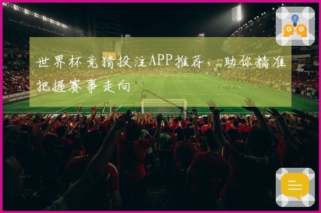 世界杯竞猜投注APP推荐，助你精准把握赛事走向