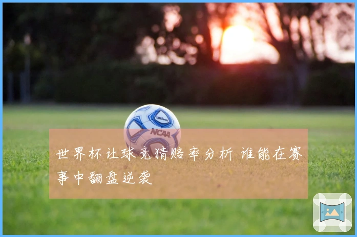 世界杯让球竞猜赔率分析 谁能在赛事中翻盘逆袭