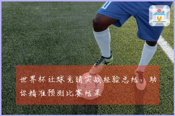 世界杯让球竞猜实战经验总结，助你精准预测比赛结果