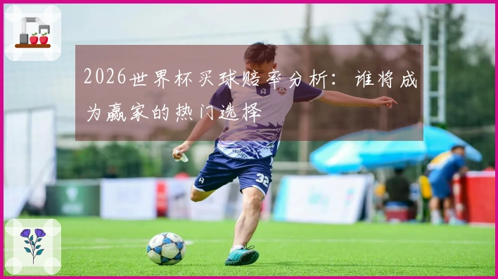 2026世界杯买球赔率分析：谁将成为赢家的热门选择