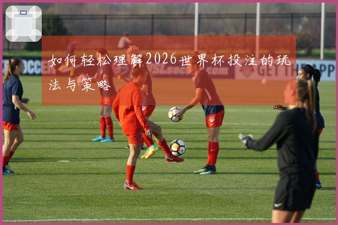 如何轻松理解2026世界杯投注的玩法与策略
