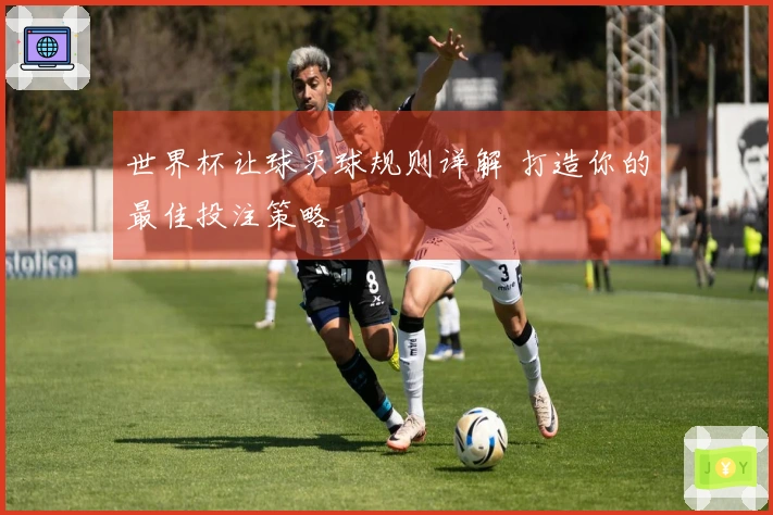 世界杯让球买球规则详解 打造你的最佳投注策略