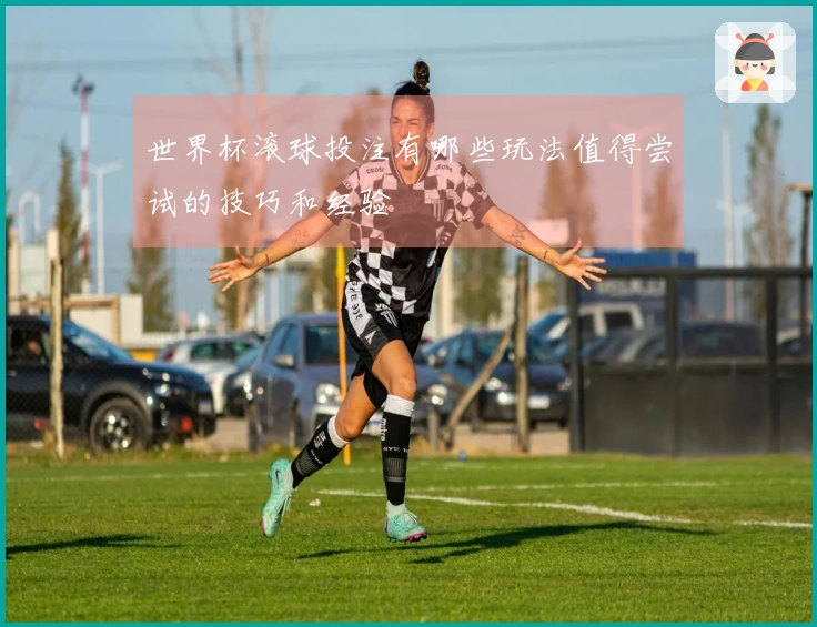 世界杯滚球投注有哪些玩法值得尝试的技巧和经验