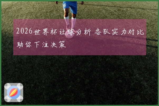 2026世界杯让球分析 各队实力对比助你下注决策