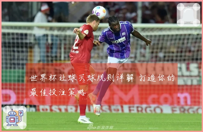 世界杯让球买球规则详解 打造你的最佳投注策略
