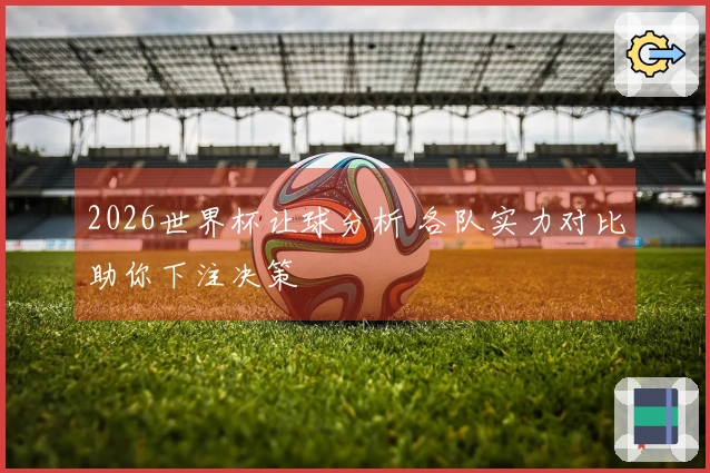 2026世界杯让球分析 各队实力对比助你下注决策