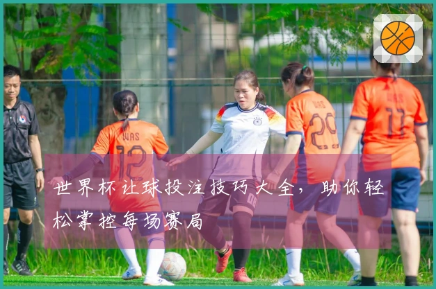 世界杯让球投注技巧大全，助你轻松掌控每场赛局