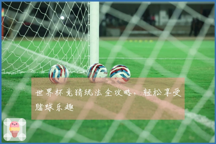 世界杯竞猜玩法全攻略,轻松享受赌球乐趣